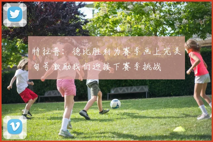 特拉普：德比胜利为赛季画上完美句号激励我们迎接下赛季挑战