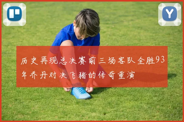 历史再现总决赛前三场客队全胜93年乔丹对决飞猪的传奇重演