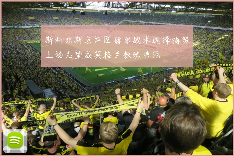 斯科尔斯点评图赫尔战术选择梅努上场无望成英格兰教练典范