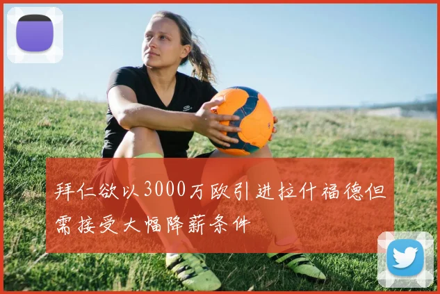 拜仁欲以3000万欧引进拉什福德但需接受大幅降薪条件