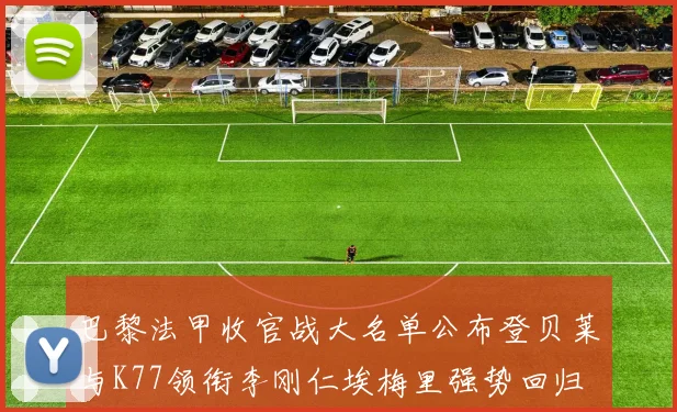 巴黎法甲收官战大名单公布登贝莱与K77领衔李刚仁埃梅里强势回归