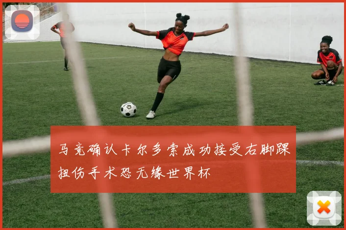 马竞确认卡尔多索成功接受右脚踝扭伤手术恐无缘世界杯