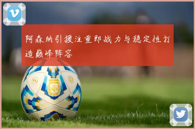 阿森纳引援注重即战力与稳定性打造巅峰阵容