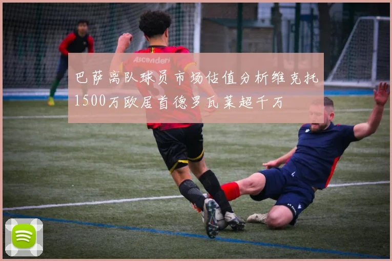 巴萨离队球员市场估值分析维克托1500万欧居首德罗瓦莱超千万