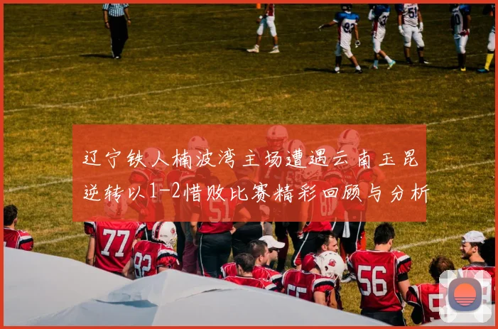 辽宁铁人楠波湾主场遭遇云南玉昆逆转以1-2惜败比赛精彩回顾与分析