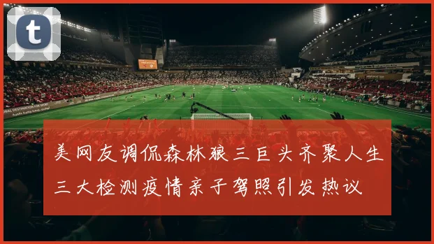 美网友调侃森林狼三巨头齐聚人生三大检测疫情亲子驾照引发热议