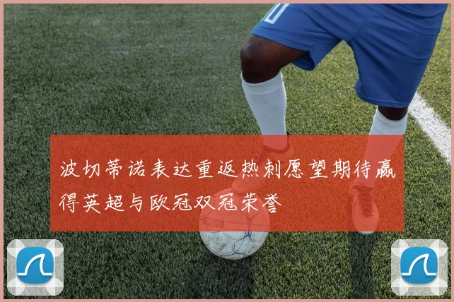 波切蒂诺表达重返热刺愿望期待赢得英超与欧冠双冠荣誉
