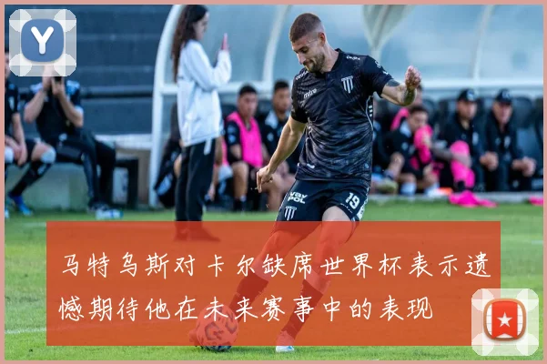 马特乌斯对卡尔缺席世界杯表示遗憾期待他在未来赛事中的表现