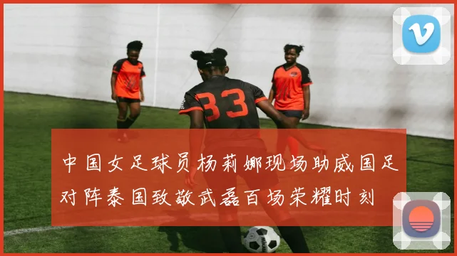 中国女足球员杨莉娜现场助威国足对阵泰国致敬武磊百场荣耀时刻