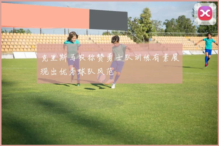克里斯马农称赞勇士队训练有素展现出优秀球队风范