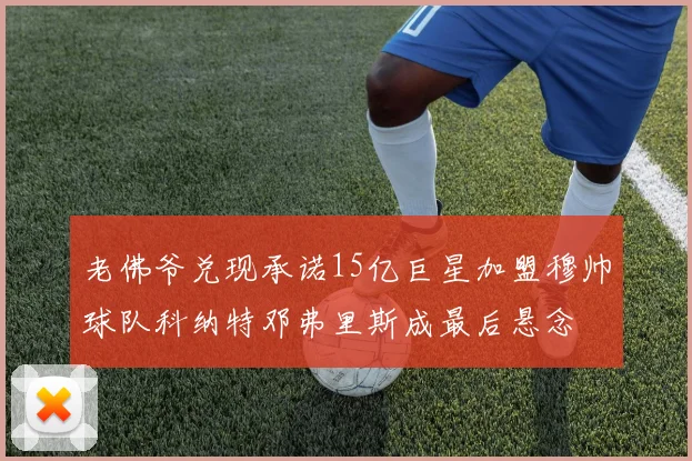 老佛爷兑现承诺15亿巨星加盟穆帅球队科纳特邓弗里斯成最后悬念
