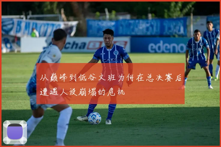 从巅峰到低谷文班为何在总决赛后遭遇人设崩塌的危机
