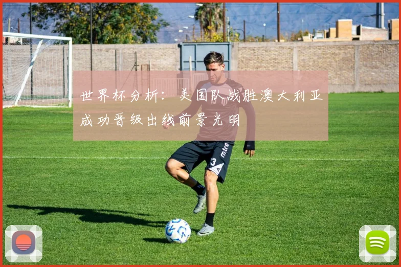 世界杯分析：美国队战胜澳大利亚成功晋级出线前景光明