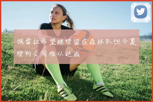 佩雷拉希望继续留在森林队但今夏续约合同难以达成