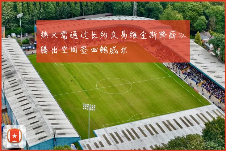 热火需通过长约交易维金斯降薪以腾出空间签回鲍威尔