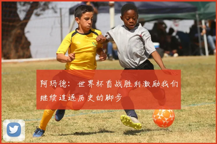 阿玛德：世界杯首战胜利激励我们继续追逐历史的脚步