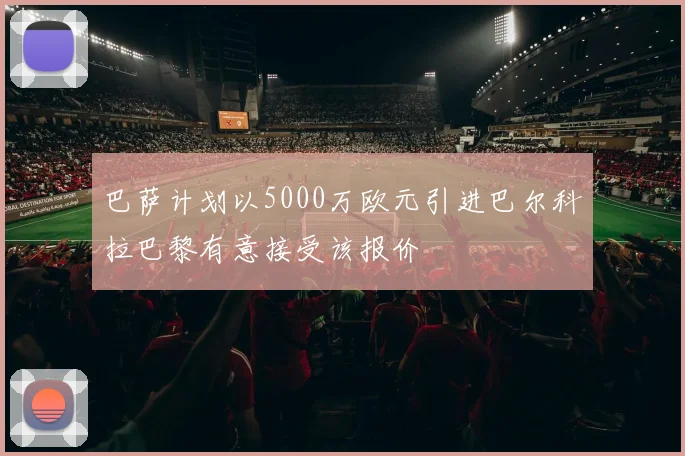 巴萨计划以5000万欧元引进巴尔科拉巴黎有意接受该报价