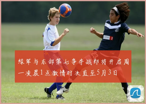 绿军与东部第七争夺战即将开启周一凌晨1点激情对决直至5月3日