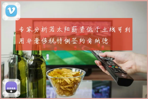 专家分析若太阳薪资低于土线可利用非奢侈税特例签约肯纳德