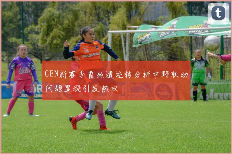 GEN新赛季首轮遭逆转分析中野联动问题显现引发热议