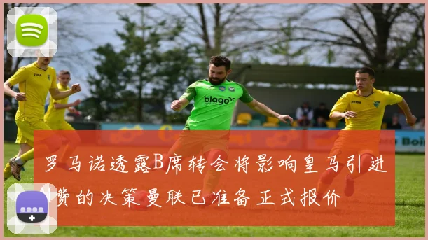 罗马诺透露B席转会将影响皇马引进M费的决策曼联已准备正式报价