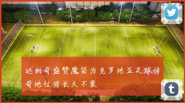 达利奇盛赞魔笛为克罗地亚足球传奇地位将长久不衰