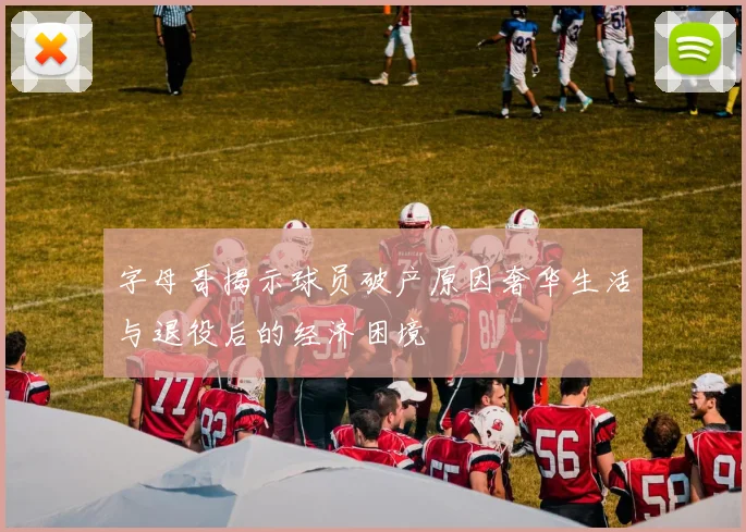 字母哥揭示球员破产原因奢华生活与退役后的经济困境