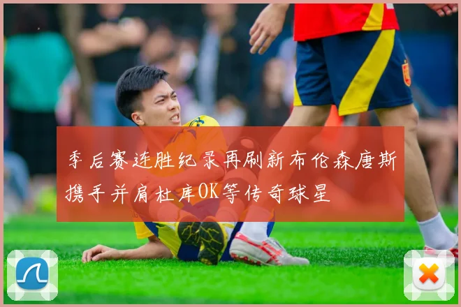 季后赛连胜纪录再刷新布伦森唐斯携手并肩杜库OK等传奇球星
