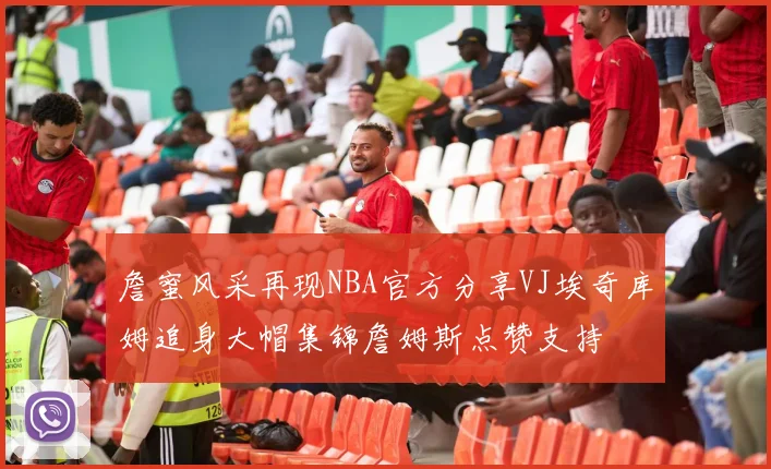 詹蜜风采再现NBA官方分享VJ埃奇库姆追身大帽集锦詹姆斯点赞支持