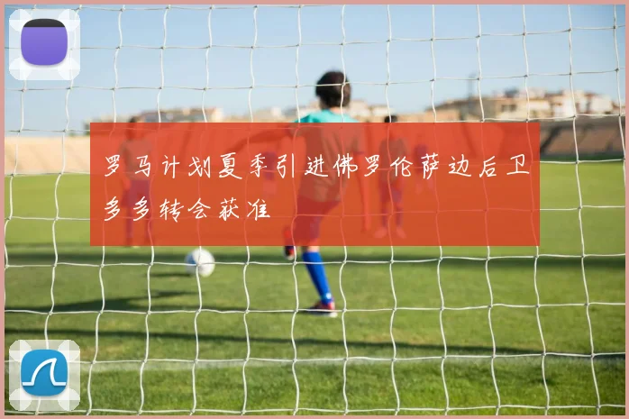 罗马计划夏季引进佛罗伦萨边后卫多多转会获准