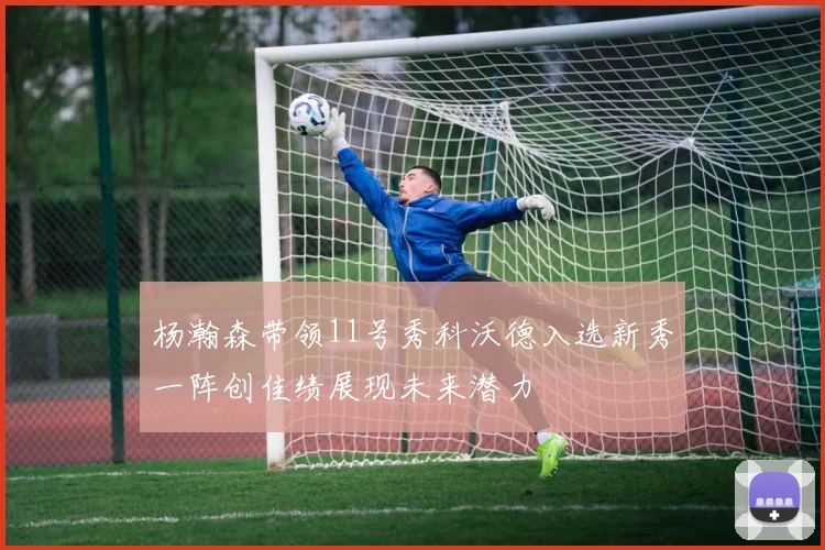 杨瀚森带领11号秀科沃德入选新秀一阵创佳绩展现未来潜力
