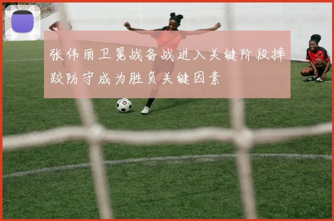 张伟丽卫冕战备战进入关键阶段摔跤防守成为胜负关键因素