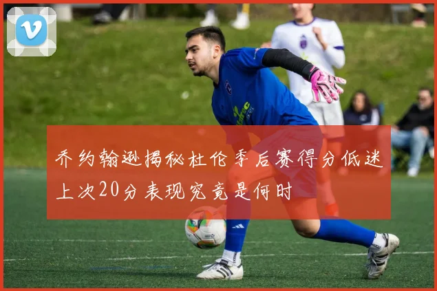 乔约翰逊揭秘杜伦季后赛得分低迷上次20分表现究竟是何时