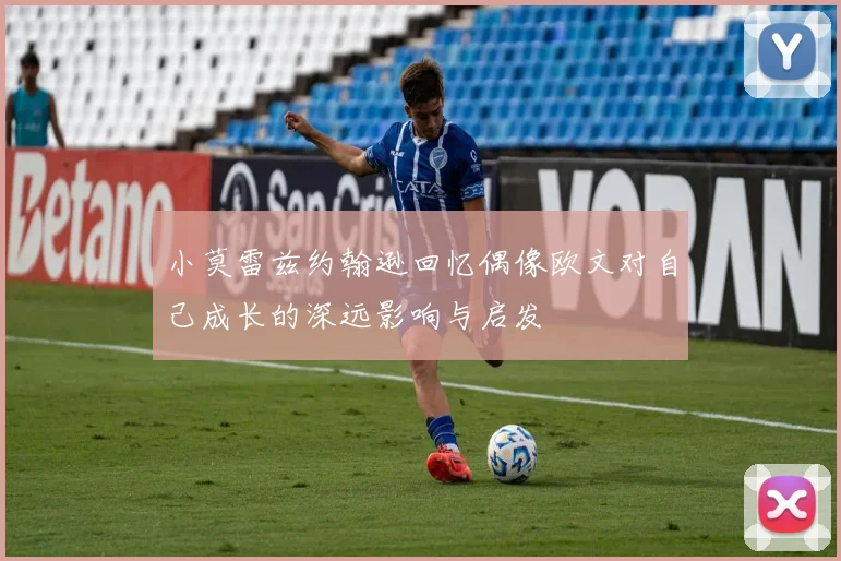 小莫雷兹约翰逊回忆偶像欧文对自己成长的深远影响与启发