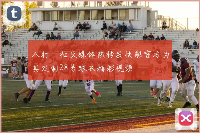 八村塁社交媒体热转发快船官方为其定制28号球衣精彩视频