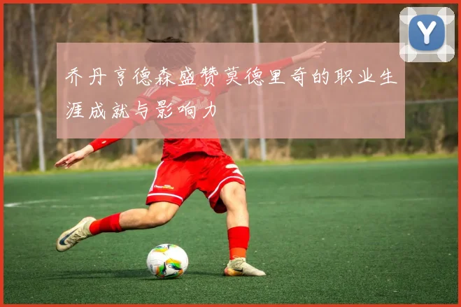 乔丹亨德森盛赞莫德里奇的职业生涯成就与影响力