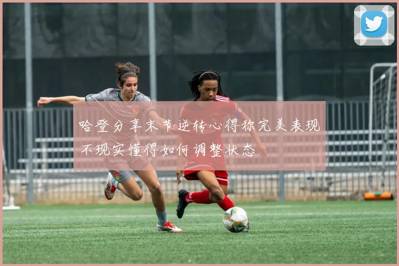 哈登分享末节逆转心得称完美表现不现实懂得如何调整状态