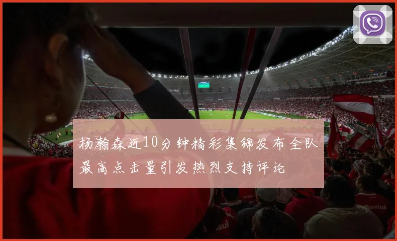 杨瀚森近10分钟精彩集锦发布全队最高点击量引发热烈支持评论