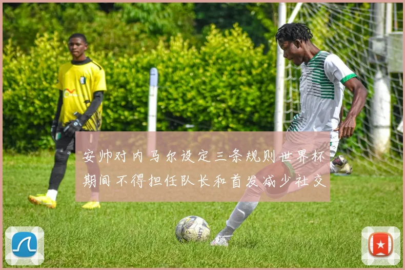 安帅对内马尔设定三条规则世界杯期间不得担任队长和首发减少社交媒体使用