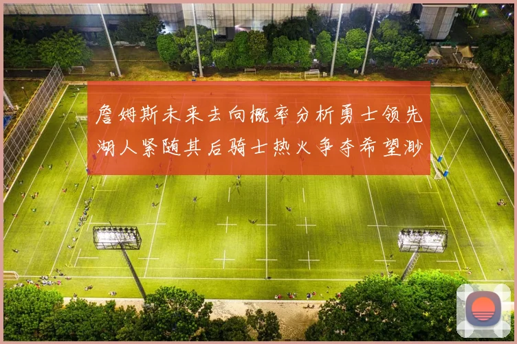 詹姆斯未来去向概率分析勇士领先湖人紧随其后骑士热火争夺希望渺茫