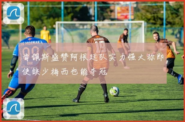 肯佩斯盛赞阿根廷队实力强大称即使缺少梅西也能夺冠
