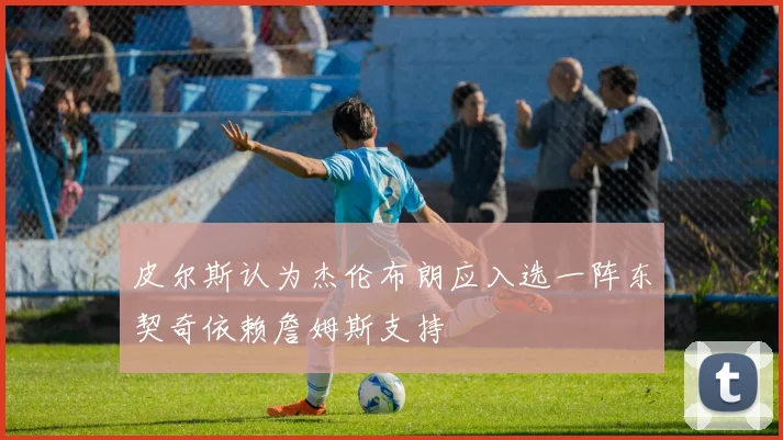 皮尔斯认为杰伦布朗应入选一阵东契奇依赖詹姆斯支持